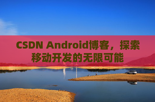 CSDN Android博客，探索移动开发的无限可能